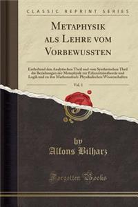 Metaphysik ALS Lehre Vom Vorbewussten, Vol. 1: Enthaltend Den Analytischen Theil Und Vom Synthetischen Theil Die Beziehungen Der Metaphysik Zur Erkenntnisstheorie Und Logik Und Zu Den Mathematisch-Physikalischen Wissenschaften (Classic Reprint)