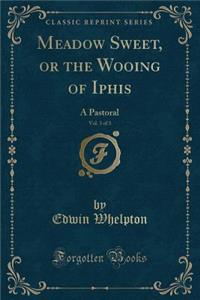 Meadow Sweet, or the Wooing of Iphis, Vol. 3 of 3: A Pastoral (Classic Reprint)