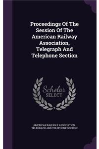 Proceedings of the Session of the American Railway Association, Telegraph and Telephone Section