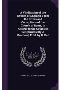 Vindication of the Church of England, From the Errors and Corruptions of the Church of Rome, in Answer to the Catholick Scripturists [By J. Mumford] Publ. by R. Bull