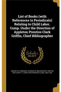 List of Books (with References to Periodicals) Relating to Child Labor. Comp. Under the Direction of Appleton Prentiss Clark Griffin, Chief Bibliographer
