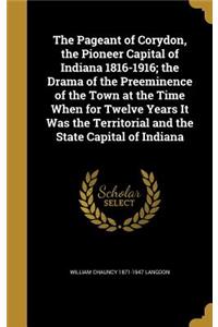 The Pageant of Corydon, the Pioneer Capital of Indiana 1816-1916; the Drama of the Preeminence of the Town at the Time When for Twelve Years It Was the Territorial and the State Capital of Indiana