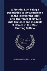 Frontier Life; Being a Description of my Experience on the Frontier the First Forty-two Years of my Life; With Sketches and Incidents of Homes in the West; Hunting Buffalo