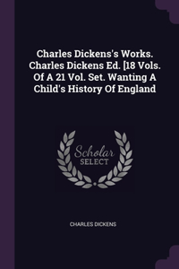 Charles Dickens's Works. Charles Dickens Ed. [18 Vols. Of A 21 Vol. Set. Wanting A Child's History Of England