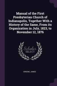 Manual of the First Presbyterian Church of Indianapolis, Together With a History of the Same, From its Organization in July, 1823, to November 12, 1876