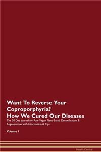 Want To Reverse Your Coproporphyria? How We Cured Our Diseases. The 30 Day Journal for Raw Vegan Plant-Based Detoxification & Regeneration with Information & Tips Volume 1