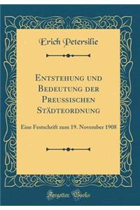 Entstehung Und Bedeutung Der PreuÃ?ischen StÃ¤dteordnung: Eine Festschrift Zum 19. November 1908 (Classic Reprint)
