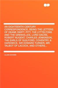 An Eighteenth-Century Correspondence, Being the Letters of Deane Swift, Pitt, the Lytteltons and the Grenvilles, Lord Dacre, Robert Nugent, Charles Jenkinson, the Earls of Guilford, Coventry, & Hardwick, Sir Edward Turner, Mr. Talbot of Lacock, and