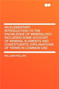 An Elementary Introduction to the Knowledge of Mineralogy: Including Some Account of Mineral Elements and Constituents, Explanations of Terms in Common Use