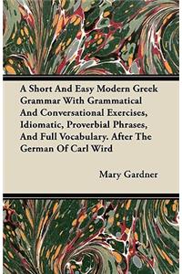 A Short And Easy Modern Greek Grammar With Grammatical And Conversational Exercises, Idiomatic, Proverbial Phrases, And Full Vocabulary. After The German Of Carl Wird