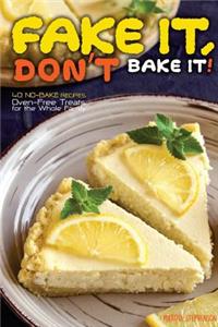 Fake It, Don't Bake It!: 40 No-Bake Recipes - Oven-Free Treats for the Whole Family