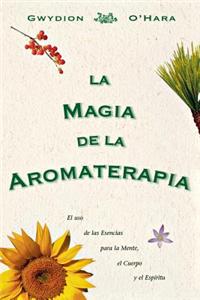 La Magia de La Aromaterapia: El uso de La Esencias Para La Mente, El Cuerpo, Yel Espiritu