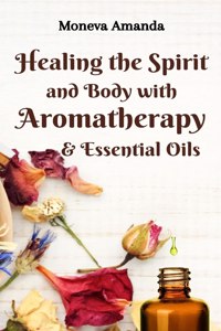 Healing the Spirit and Body with Aromatherapy & Essential Oils
