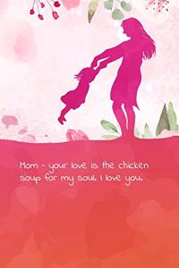 Mom - your love is the chicken soup for my soul. I love you.: Lined Journal, Notebook for Mom filled with inspirational quotes.