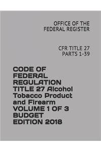 Code of Federal Regulation Title 27 Alcohol Tobacco Product and Firearm Volume 1 of 3 Budget Edition 2018
