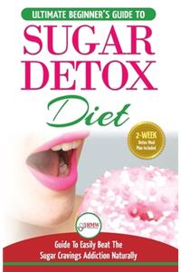 Sugar Detox: The Ultimate Beginner's Diet Guide Recipes Solution To Sugar Detox Your Body & Quickly Beat the Sugar Cravings Addiction Naturally: (+ Energy Boosti