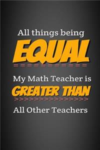 All Things Being Equal My Math Teacher Is Greater Than All Other Teachers