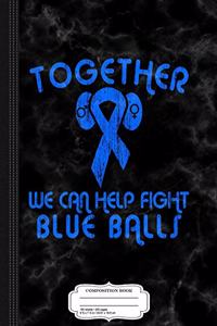 Together We Can Help Fight Blue Balls Composition Notebook