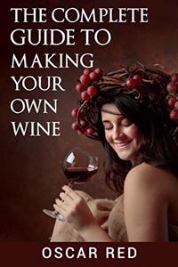 The Complete Guide to Making Your Own Wine