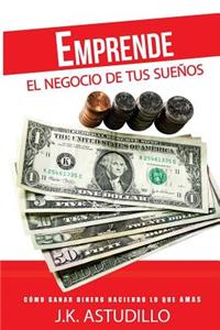 Emprende El Negocio de Tus Sueï¿½os: ï¿½cï¿½mo Ganar Dinero Haciendo Lo Que Amas!