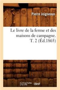 Le Livre de la Ferme Et Des Maisons de Campagne. T. 2 (Éd.1865)