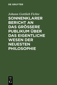 Sonnenklarer Bericht an Das Größere Publikum Über Das Eigentliche Wesen Der Neuesten Philosophie