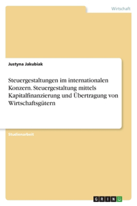 Steuergestaltungen im internationalen Konzern. Steuergestaltung mittels Kapitalfinanzierung und Übertragung von Wirtschaftsgütern