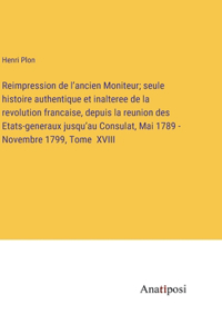 Reimpression de l'ancien Moniteur; seule histoire authentique et inalteree de la revolution francaise, depuis la reunion des Etats-generaux jusqu'au Consulat, Mai 1789 - Novembre 1799, Tome XVIII