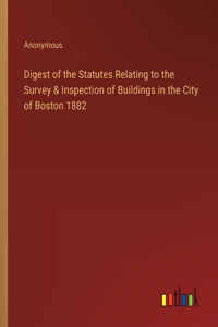 Digest of the Statutes Relating to the Survey & Inspection of Buildings in the City of Boston 1882