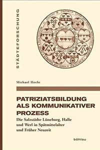 Patriziatsbildung ALS Kommunikativer Prozess: Die Salzstadte Luneburg, Halle Und Werl in Spatmittelalter Und Fruher Neuzeit