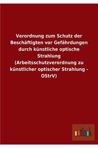 Verordnung zum Schutz der Beschäftigten vor Gefährdungen durch künstliche optische Strahlung (Arbeitsschutzverordnung zu künstlicher optischer Strahlung - OStrV)