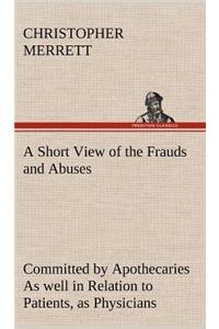 Short View of the Frauds and Abuses Committed by Apothecaries As well in Relation to Patients, as Physicians