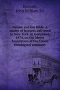 Nature and the Bible. A course of lectures delivered in New York, in December, 1874, on the Morse foundation of the Union theological seminary