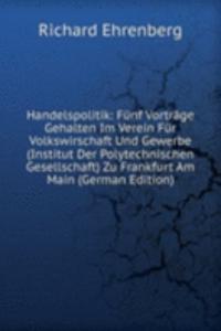 Handelspolitik: Funf Vortrage Gehalten Im Verein Fur Volkswirschaft Und Gewerbe (Institut Der Polytechnischen Gesellschaft) Zu Frankfurt Am Main (German Edition)