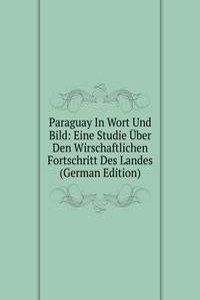 Paraguay In Wort Und Bild: Eine Studie Uber Den Wirschaftlichen Fortschritt Des Landes (German Edition)