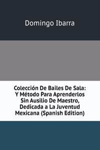Coleccion De Bailes De Sala: Y Metodo Para Aprenderlos Sin Ausilio De Maestro, Dedicada a La Juventud Mexicana (Spanish Edition)