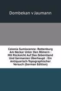 Colonia Sumlocenne: Rottenburg Am Neckar Unter Den Romern : Mit Rucksicht Auf Das Zebentland Und Germanien Uberhaupt : Ein Antiquarisch-Topographischer Versuch (German Edition)