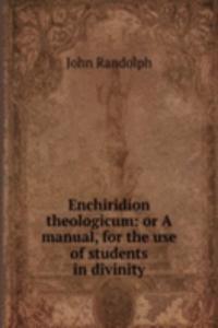 Enchiridion theologicum: or A manual, for the use of students in divinity