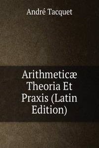 Arithmeticae Theoria Et Praxis (Latin Edition)