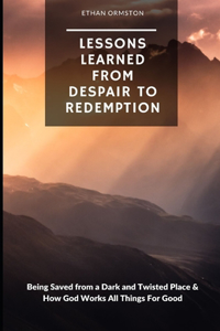 Lessons Learned from Despair to Redemption: Being Saved from a Dark and Twisted Place & How God Works All Things For Good