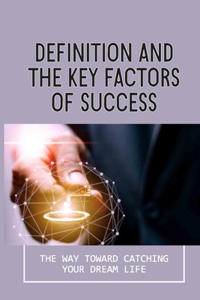 Definition And The Key Factors Of Success: The Way Toward Catching Your Dream Life: How To Improve And Strengthen Your Self-Discipline