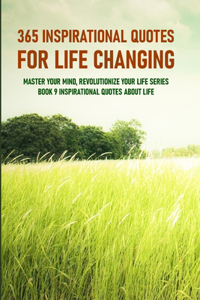 365 Inspirational Quotes For Life Changing - Master Your Mind, Revolutionize Your Life Series Book 9 - Inspirational Quotes About Life