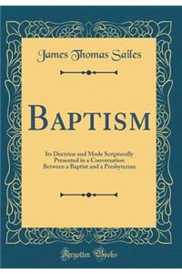 Baptism: Its Doctrine and Mode Scripturally Presented in a Conversation Between a Baptist and a Presbyterian (Classic Reprint)