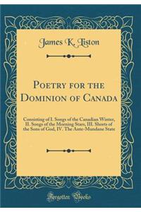 Poetry for the Dominion of Canada: Consisting of I. Songs of the Canadian Winter, II. Songs of the Morning Stars, III. Shorts of the Sons of God, IV. the Ante-Mundane State (Classic Reprint)