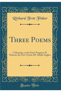 Three Poems: I. Eleusinia, or the Soul's Progress; II. Nimrod, the First Tyrant; III. Sibylla Anglica (Classic Reprint): I. Eleusinia, or the Soul's Progress; II. Nimrod, the First Tyrant; III. Sibylla Anglica (Classic Reprint)