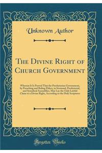 The Divine Right of Church Government: Wherein It Is Proved That the Presbyterian Government, by Preaching and Ruling Elders, in Sessional, Presbyterial, and Synodical Assemblies, May Lay the Only Lawful Claim to a Divine Right, According to the Ho