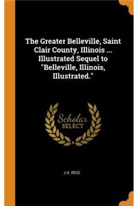 Greater Belleville, Saint Clair County, Illinois ... Illustrated Sequel to Belleville, Illinois, Illustrated.