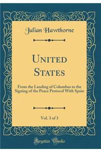 United States, Vol. 3 of 3: From the Landing of Columbus to the Signing of the Peace Protocol With Spain (Classic Reprint)