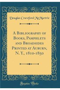 A Bibliography of Books, Pamphlets and Broadsides Printed at Auburn, N. Y., 1810-1850 (Classic Reprint)