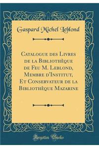 Catalogue Des Livres de la BibliothÃ¨que de Feu M. Leblond, Membre d'Institut, Et Conservateur de la BibliothÃ¨que Mazarine (Classic Reprint)